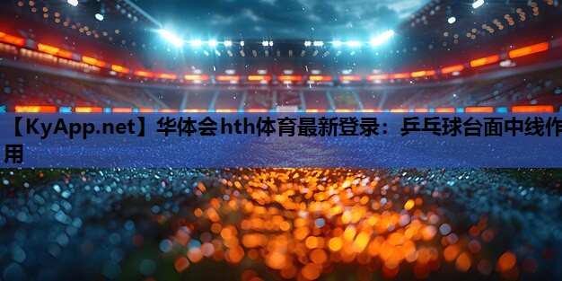 华体会hth体育最新登录：乒乓球台面中线作用