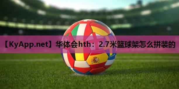 华体会hth：2.7米篮球架怎么拼装的