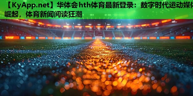 华体会hth体育最新登录：数字时代运动媒体崛起，体育新闻阅读狂潮