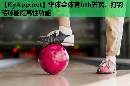 华体会体育hth首页：打羽毛球能提高性功能