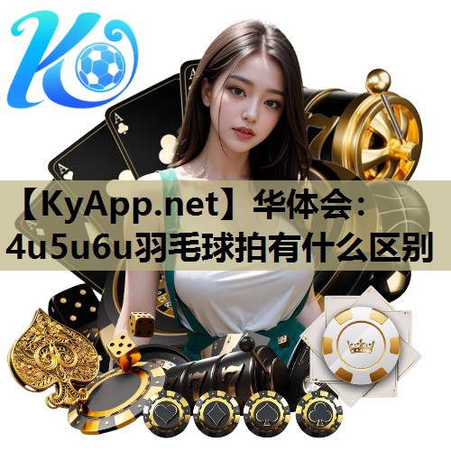 华体会：4u5u6u羽毛球拍有什么区别