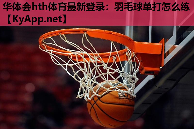 华体会hth体育最新登录：羽毛球单打怎么练