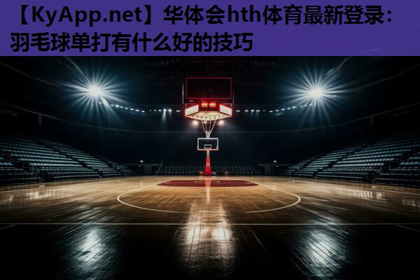 华体会hth体育最新登录：羽毛球单打有什么好的技巧